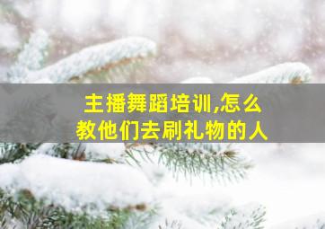 主播舞蹈培训,怎么教他们去刷礼物的人