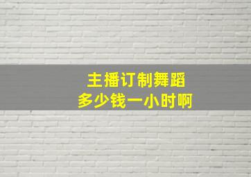 主播订制舞蹈多少钱一小时啊