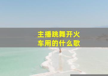 主播跳舞开火车用的什么歌