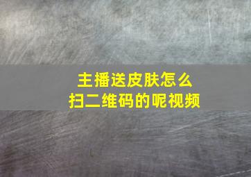 主播送皮肤怎么扫二维码的呢视频