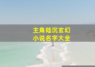 主角陆沉玄幻小说名字大全