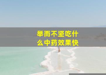 举而不坚吃什么中药效果快