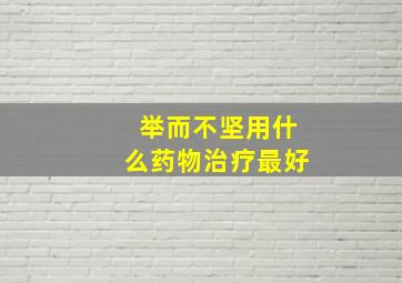 举而不坚用什么药物治疗最好