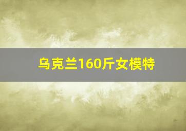 乌克兰160斤女模特