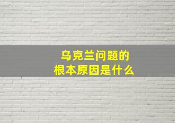 乌克兰问题的根本原因是什么