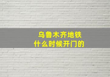 乌鲁木齐地铁什么时候开门的