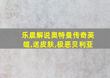 乐晨解说奥特曼传奇英雄,送皮肤,极恶贝利亚