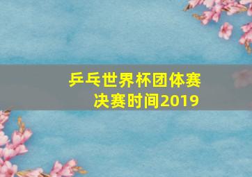 乒乓世界杯团体赛决赛时间2019