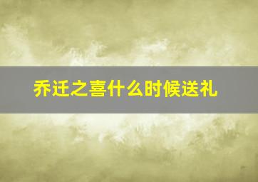 乔迁之喜什么时候送礼