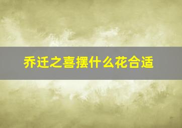 乔迁之喜摆什么花合适