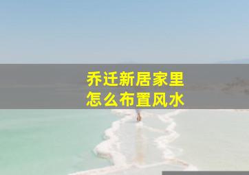 乔迁新居家里怎么布置风水