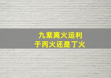 九紫离火运利于丙火还是丁火