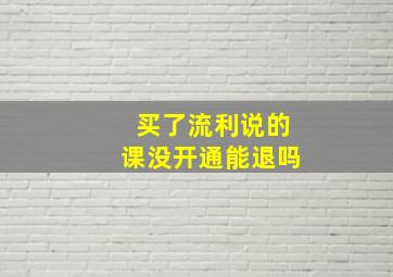 买了流利说的课没开通能退吗