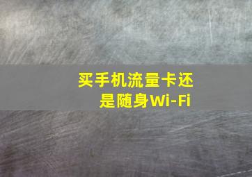 买手机流量卡还是随身Wi-Fi