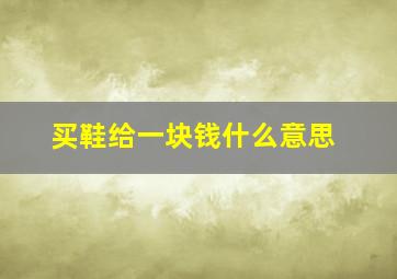 买鞋给一块钱什么意思