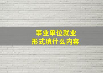 事业单位就业形式填什么内容