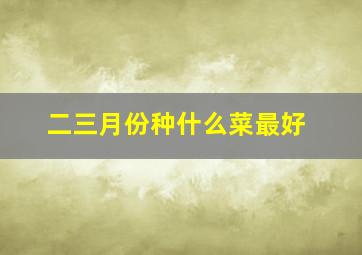 二三月份种什么菜最好