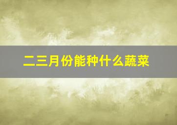 二三月份能种什么蔬菜