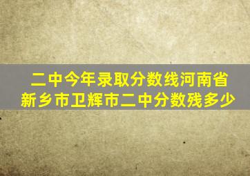 二中今年录取分数线河南省新乡市卫辉市二中分数残多少