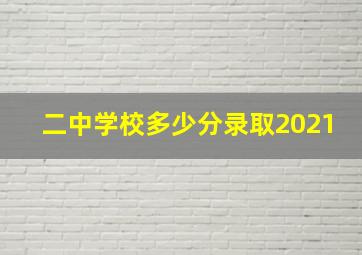 二中学校多少分录取2021