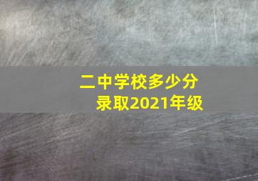 二中学校多少分录取2021年级