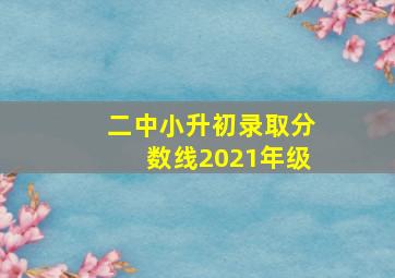 二中小升初录取分数线2021年级