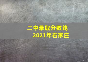 二中录取分数线2021年石家庄