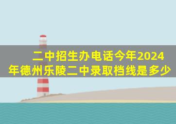 二中招生办电话今年2024年德州乐陵二中录取档线是多少