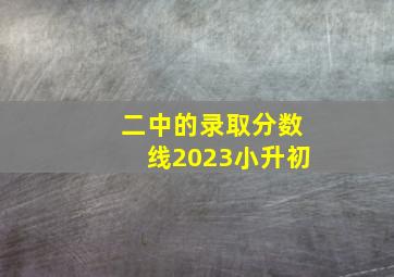 二中的录取分数线2023小升初