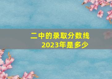 二中的录取分数线2023年是多少