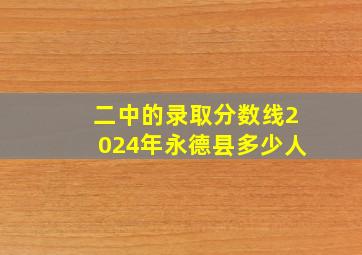 二中的录取分数线2024年永德县多少人