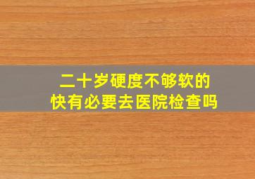 二十岁硬度不够软的快有必要去医院检查吗