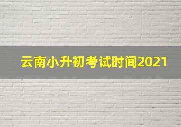 云南小升初考试时间2021