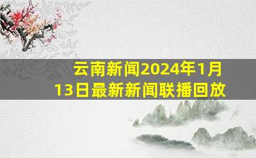 云南新闻2024年1月13日最新新闻联播回放