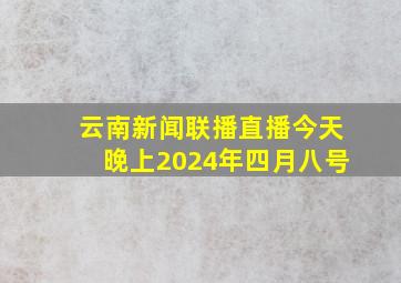 云南新闻联播直播今天晚上2024年四月八号