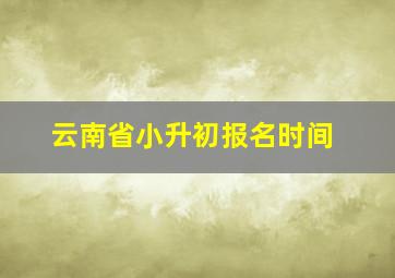 云南省小升初报名时间