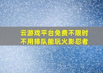 云游戏平台免费不限时不用排队能玩火影忍者