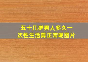 五十几岁男人多久一次性生活算正常呢图片