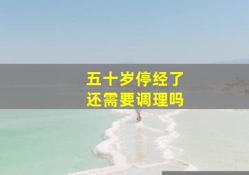 五十岁停经了还需要调理吗