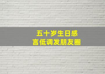 五十岁生日感言低调发朋友圈