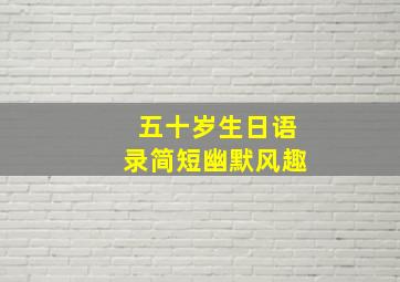 五十岁生日语录简短幽默风趣