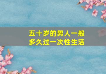 五十岁的男人一般多久过一次性生活