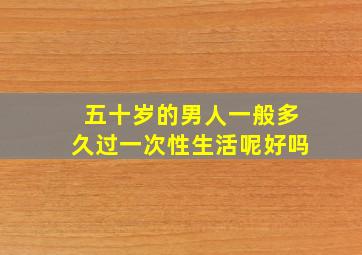 五十岁的男人一般多久过一次性生活呢好吗