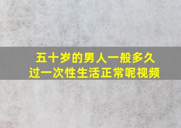 五十岁的男人一般多久过一次性生活正常呢视频