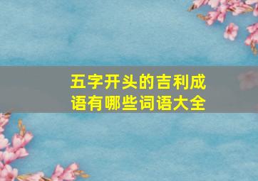 五字开头的吉利成语有哪些词语大全