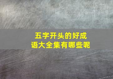 五字开头的好成语大全集有哪些呢