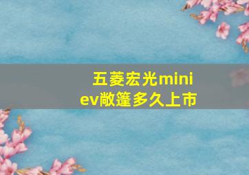 五菱宏光miniev敞篷多久上市