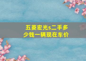 五菱宏光s二手多少钱一辆现在车价