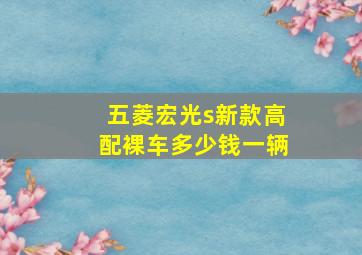 五菱宏光s新款高配裸车多少钱一辆