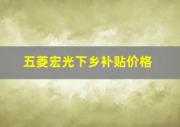 五菱宏光下乡补贴价格